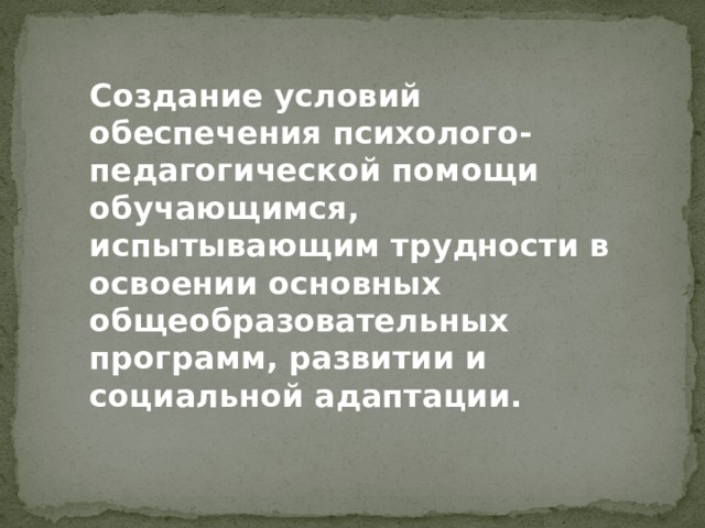 Создание условий обеспечения психолого-педагогической помощи обучающимся, испытывающим трудности в освоении основных общеобразовательных программ, развитии и социальной адаптации.   