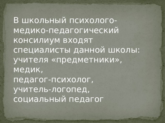 В школьный психолого-медико-педагогический консилиум входят специалисты данной школы: учителя «предметники», медик, педагог-психолог, учитель-логопед, социальный педагог 