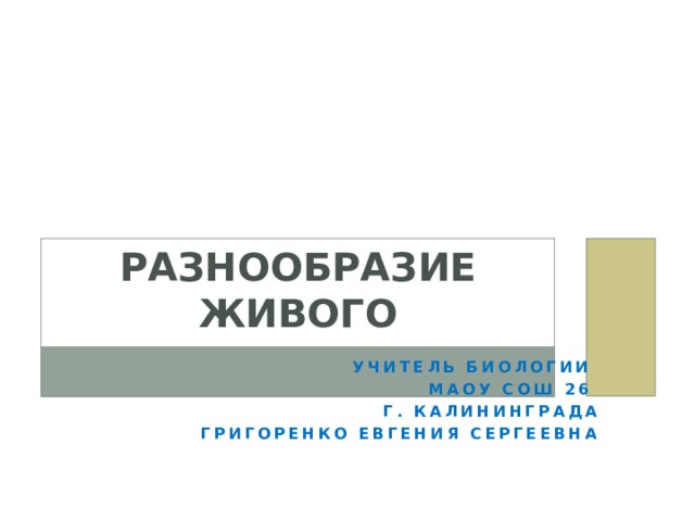 Разнообразие живого Учитель биологии МАОУ СОШ 26 Г. Калининграда Григоренко Евгения Сергеевна 