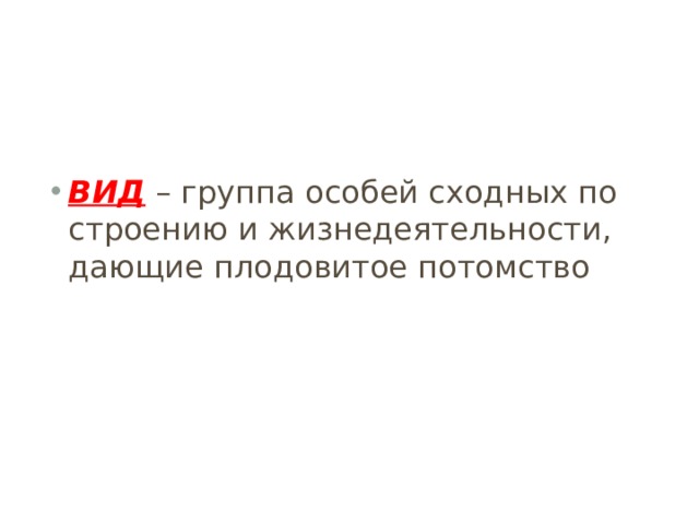 ВИД – группа особей сходных по строению и жизнедеятельности, дающие плодовитое потомство 