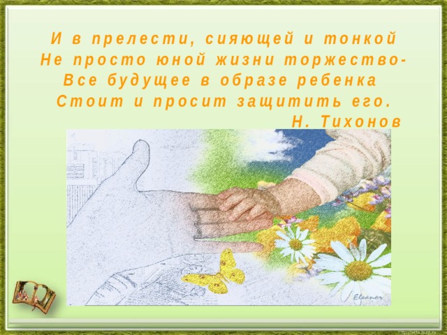 И в прелести, сияющей и тонкой Не просто юной жизни торжество- Все будущее в образе ребенка Стоит и просит защитить его.  Н. Тихонов 