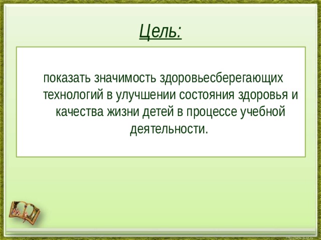 Цель: показать значимость здоровьесберегающих технологий в улучшении состояния здоровья и качества жизни детей в процессе учебной деятельности.  