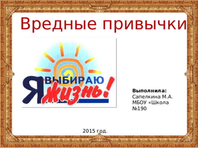 Вредные привычки Выполнила: Сапелкина М.А. МБОУ «Школа №190 2015 год. 