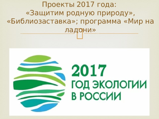 Проекты 2017 года:  «Защитим родную природу», «Библиозаставка»; программа «Мир на ладони» 