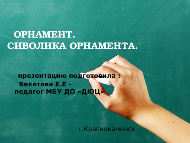   ОРНАМЕНТ. СИВОЛИКА ОРНАМЕНТА.             презентацию подготовила :  Бекетова Е.Е –  педагог МБУ ДО «ДЮЦ»       г.Краснокаменск     