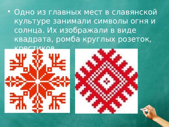 Одно из главных мест в славянской культуре занимали символы огня и солнца. Их изображали в виде квадрата, ромба круглых розеток, крестиков. 