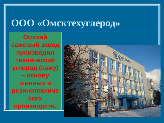 ООО «Омсктехуглерод» Омский сажевый завод производил технический углерод (сажу) – основу шинных и резинотехнических производств. 