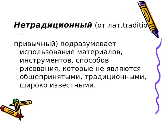 Нетрадиционный (от лат. traditio – привычный) подразумевает использование материалов, инструментов, способов рисования, которые не являются общепринятыми, традиционными, широко известными. 