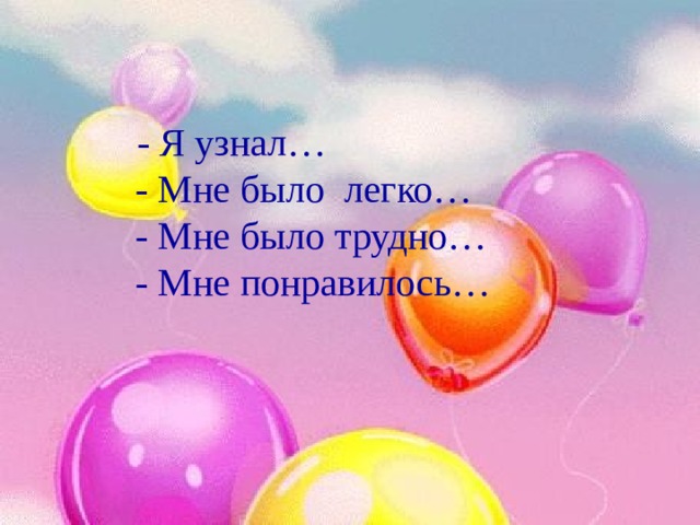  - Я узнал…  - Мне было легко…  - Мне было трудно…  - Мне понравилось… 