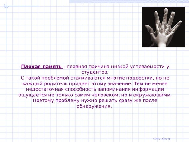 Плохая память – главная причина низкой успеваемости у студентов.  С такой проблемой сталкиваются многие подростки, но не каждый родитель придает этому значение. Тем не менее недостаточная способность запоминания информации ощущается не только самим человеком, но и окружающими. Поэтому проблему нужно решать сразу же после обнаружения.    