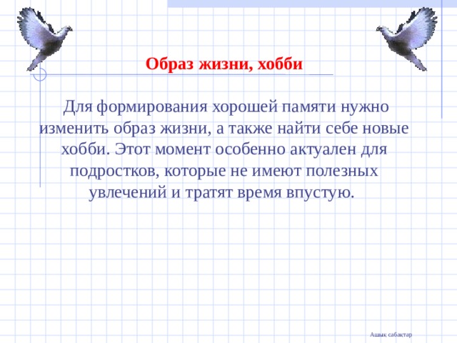  Образ жизни, хобби   Для формирования хорошей памяти нужно изменить образ жизни, а также найти себе новые хобби. Этот момент особенно актуален для подростков, которые не имеют полезных увлечений и тратят время впустую.  