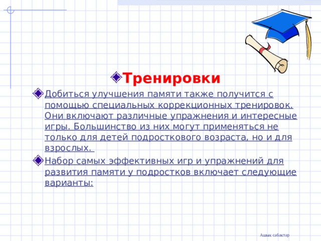   Тренировки Добиться улучшения памяти также получится с помощью специальных коррекционных тренировок. Они включают различные упражнения и интересные игры. Большинство из них могут применяться не только для детей подросткового возраста, но и для взрослых. Набор самых эффективных игр и упражнений для развития памяти у подростков включает следующие варианты:  