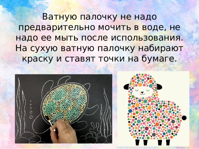 Ватную палочку не надо предварительно мочить в воде, не надо ее мыть после использования. На сухую ватную палочку набирают краску и ставят точки на бумаге. 