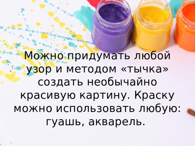 Можно придумать любой узор и методом «тычка» создать необычайно красивую картину. Краску можно использовать любую: гуашь, акварель.   