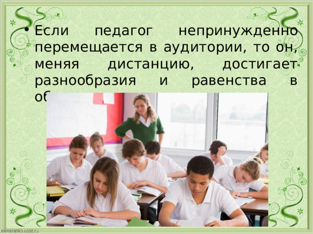 Если педагог непринужденно перемещается в аудитории, то он, меняя дистанцию, достигает разнообразия и равенства в общении с каждым учащимся. 