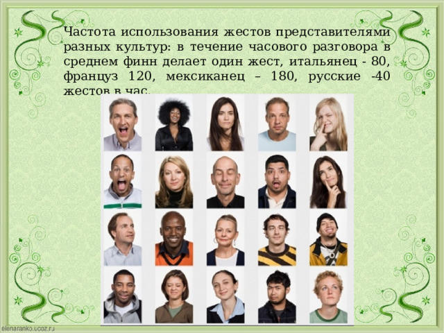 Частота использования жестов представителями разных культур: в течение часового разговора в среднем финн делает один жест, итальянец - 80, француз 120, мексиканец – 180, русские -40 жестов в час. 