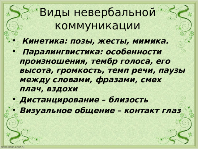 Виды невербальной коммуникации  Кинетика: позы, жесты, мимика.  Паралингвистика: особенности произношения, тембр голоса, его высота, громкость, темп речи, паузы между словами, фразами, смех плач, вздохи Дистанцирование – близость Визуальное общение – контакт глаз  