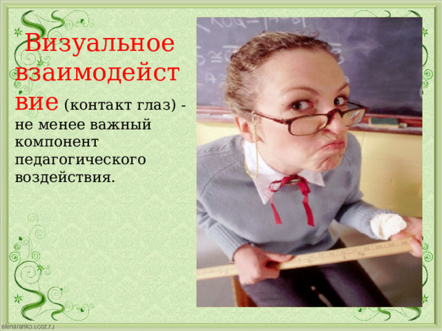 Визуальное взаимодействие  (контакт глаз) - не менее важный компонент педагогического воздействия. 