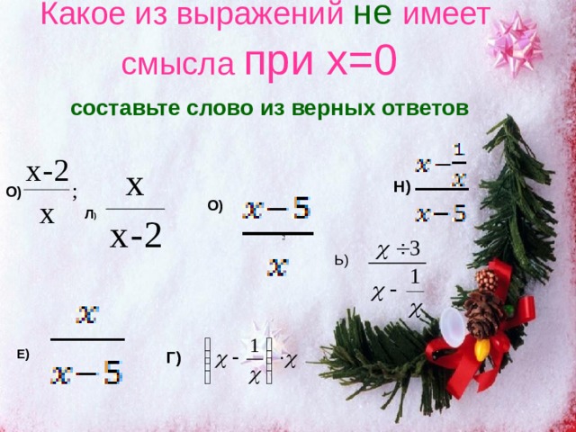 Какое из выражений не имеет смысла при x=0   составьте слово из верных ответов Н)  О) О) Л )  ; ; ; Е) Г)  