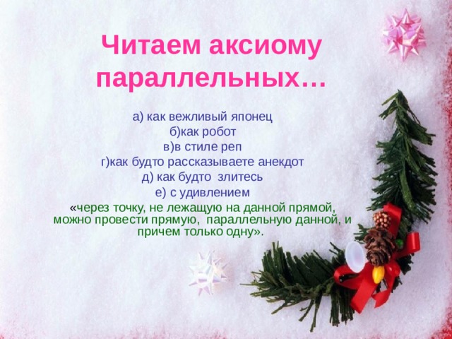 Читаем аксиому параллельных… а) как вежливый японец б)как робот в)в стиле реп г)как будто рассказываете анекдот д) как будто злитесь е) с удивлением « через точку, не лежащую на данной прямой, можно провести прямую, параллельную данной, и причем только одну». 