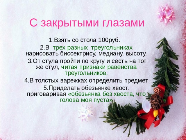 С закрытыми глазами 1.Взять со стола 100руб. 2.В трех разных треугольниках нарисовать биссектрису, медиану, высоту.  3.От стула пройти по кругу и сесть на тот же стул, читая признаки равенства треугольников. 4.В толстых варежках определить предмет 5.Приделать обезьянке хвост. приговаривая «обезьянка без хвоста, что голова моя пуста» 