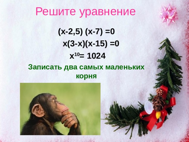 Решите уравнение ( x-2 , 5 ) ( x -7)  =0  x ( 3 - x )( x-15 ) =0  x 10 = 1024 Записать два самых маленьких корня 