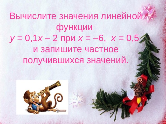 Вычислите значения линейной функции  у = 0,1 х – 2 при х = –6, х = 0,5  и запишите частное получившихся значений. 
