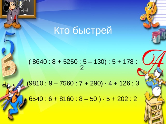 Кто быстрей ( 8640 : 8 + 5250 : 5 – 130) : 5 + 178 : 2 (9810 : 9 – 7560 : 7 + 290) · 4 + 126 : 3 6540 : 6 + 8160 : 8 – 50 ) · 5 + 202 : 2 