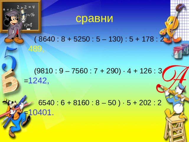 сравни  ( 8640 : 8 + 5250 : 5 – 130) : 5 + 178 : 2 =  489,    (9810 : 9 – 7560 : 7 + 290) · 4 + 126 : 3 = 1242,  6540 : 6 + 8160 : 8 – 50 ) · 5 + 202 : 2 = 10401. 