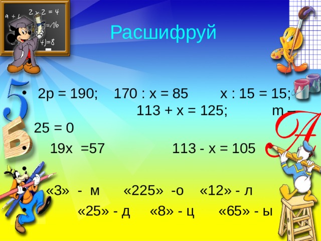 Расшифруй  2р = 190; 170 : х = 85 х : 15 = 15; 113 + х = 125; m – 25 = 0  19х =57 113 - х = 105  «3» - м «225» -о «12» - л  «25» - д «8» - ц «65» - ы 