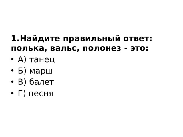 1.Найдите правильный ответ: полька, вальс, полонез - это: А) танец Б) марш В) балет Г) песня 