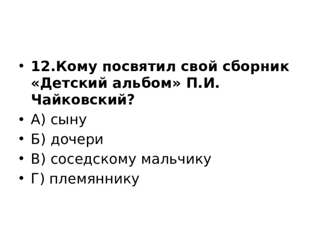 12.Кому посвятил свой сборник «Детский альбом» П.И. Чайковский? А) сыну Б) дочери В) соседскому мальчику Г) племяннику 