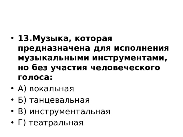 13.Музыка, которая предназначена для исполнения музыкальными инструментами, но без участия человеческого голоса: А) вокальная Б) танцевальная В) инструментальная Г) театральная 
