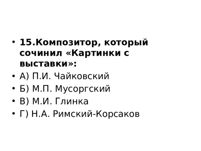 15.Композитор, который сочинил «Картинки с выставки»: А) П.И. Чайковский Б) М.П. Мусоргский В) М.И. Глинка Г) Н.А. Римский-Корсаков   