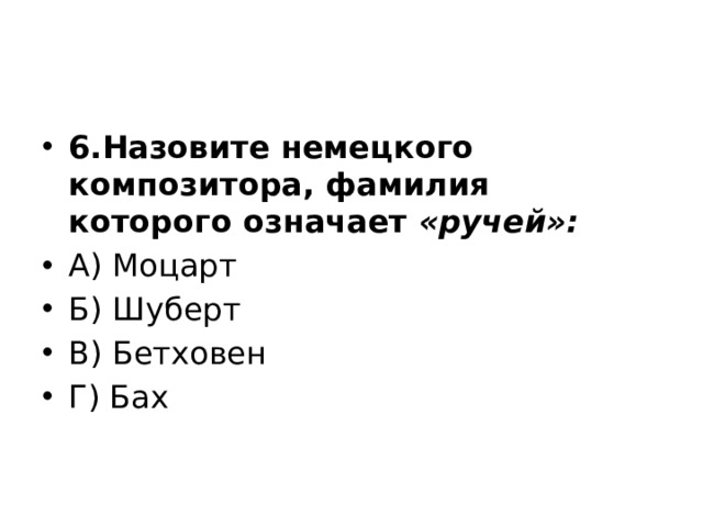 6.Назовите немецкого композитора, фамилия которого означает «ручей»: А) Моцарт Б) Шуберт В) Бетховен Г) Бах 