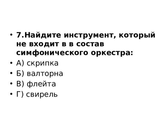 7.Найдите инструмент, который не входит в в состав симфонического оркестра: А) скрипка Б) валторна В) флейта Г) свирель 