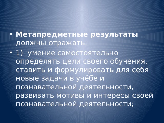 Метапредметные результаты должны отражать: 1)  умение самостоятельно определять цели своего обучения, ставить и формулировать для себя новые задачи в учёбе и познавательной деятельности, развивать мотивы и интересы своей познавательной деятельности; 