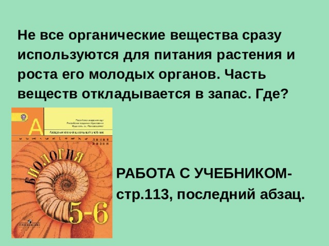 Не все органические вещества сразу используются для питания растения и роста его молодых органов. Часть веществ откладывается в запас. Где? РАБОТА С УЧЕБНИКОМ- стр.113, последний абзац. 
