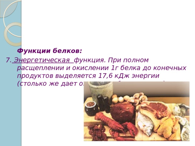  Функции белков: 7. Энергетическая функция. При полном расщеплении и окислении 1г белка до конечных продуктов выделяется 17,6 кДж энергии (столько же дает окисление 1г углеводов) 