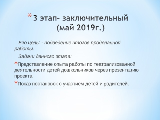  Его цель: - подведение итогов проделанной работы.  Задачи данного этапа: Представление опыта работы по театрализованной деятельности детей дошкольников через презентацию проекта. Показ постановок с участием детей и родителей.   