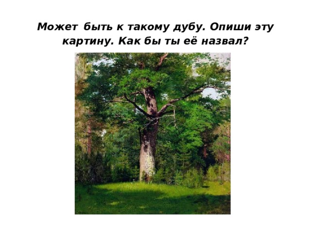 Может  быть к такому дубу. Опиши эту картину. Как бы ты её назвал? 