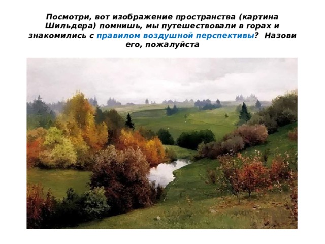 Посмотри, вот изображение пространства (картина Шильдера) помнишь, мы путешествовали в горах и знакомились с правилом воздушной перспективы ? Назови его, пожалуйста 
