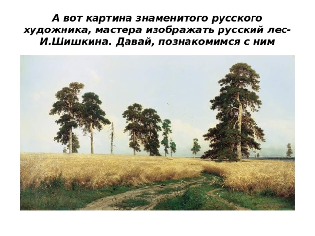 А вот картина знаменитого русского художника, мастера изображать русский лес- И.Шишкина. Давай, познакомимся с ним 