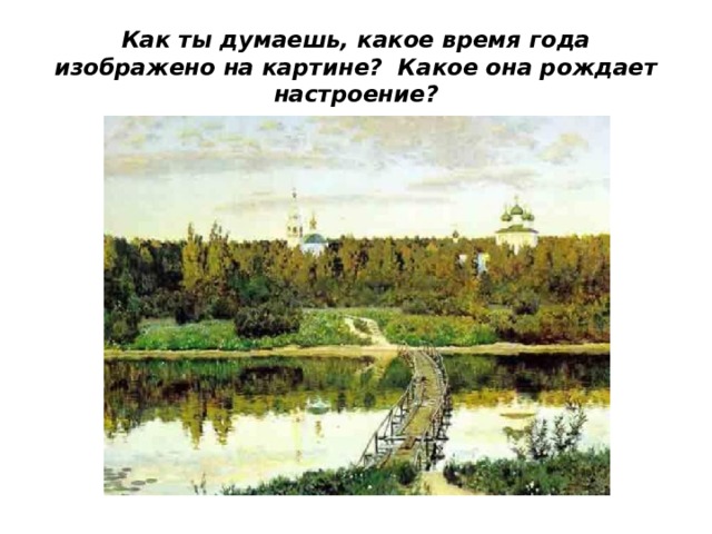 Как ты думаешь, какое время года изображено на картине? Какое она рождает настроение? 
