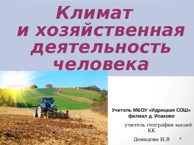 Климат  и хозяйственная деятельность человека Учитель МБОУ «Идрицкая СОШ» филиал д. Исаково  учитель географии высшей КК Демидова И.В 