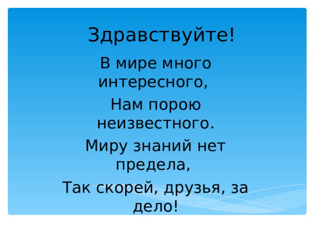 Здравствуйте! В мире много интересного, Нам порою неизвестного. Миру знаний нет предела, Так скорей, друзья, за дело! 