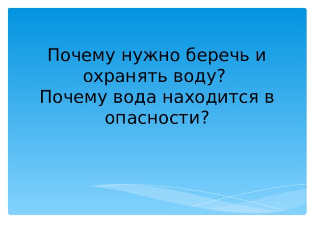   Почему нужно беречь и охранять воду?  Почему вода находится в опасности?   