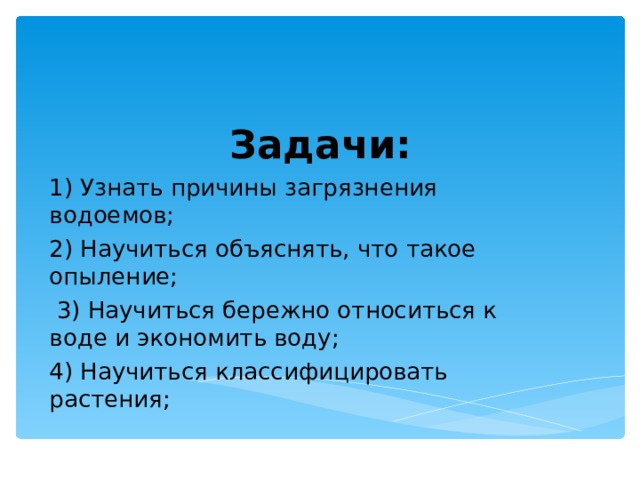 Задачи: 1) Узнать причины загрязнения водоемов; 2) Научиться объяснять, что такое опыление;  3) Научиться бережно относиться к воде и экономить воду; 4) Научиться классифицировать растения; 