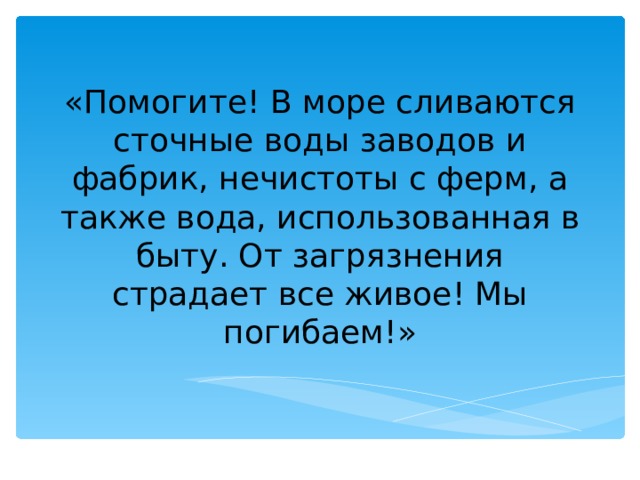  «Помогите! В море сливаются сточные воды заводов и фабрик, нечистоты с ферм, а также вода, использованная в быту. От загрязнения страдает все живое! Мы погибаем!»   