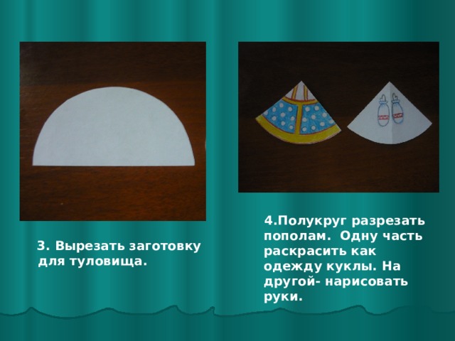  4.Полукруг разрезать пополам. Одну часть раскрасить как одежду куклы. На другой- нарисовать руки.  3. Вырезать заготовку для туловища. 